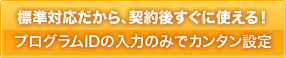 対応サービス多数。契約後すぐに使える!プログラムIDの入力のみでカンタン設定